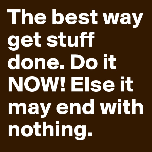 The best way get stuff done. Do it NOW! Else it may end with nothing.
