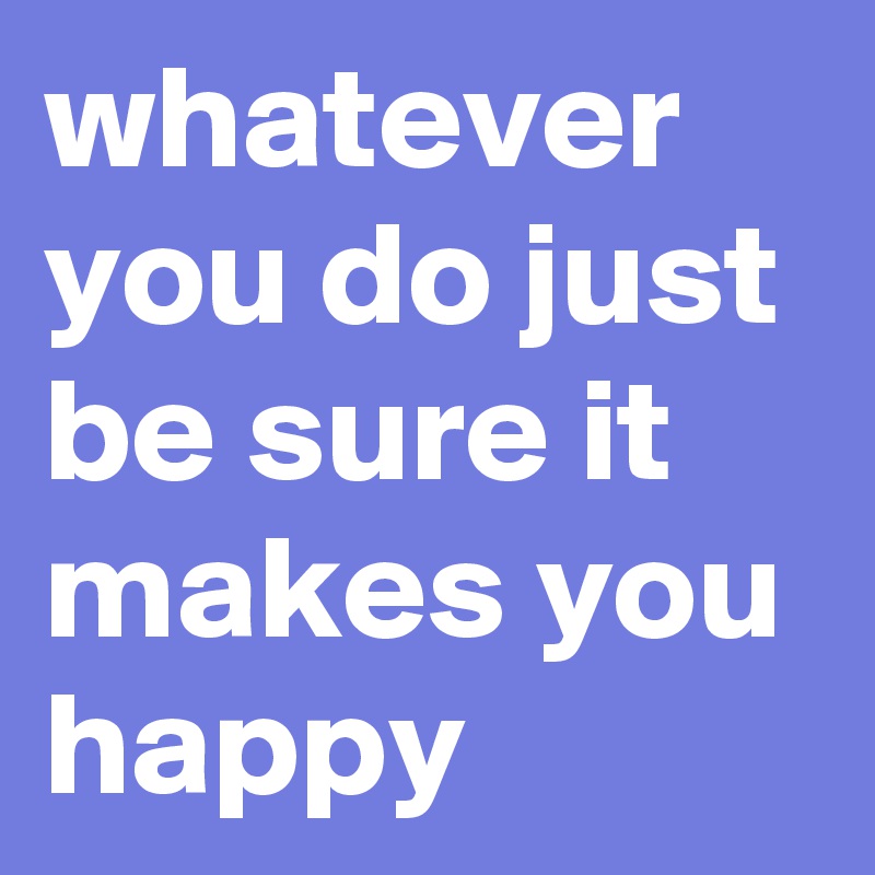 whatever you do just be sure it makes you happy