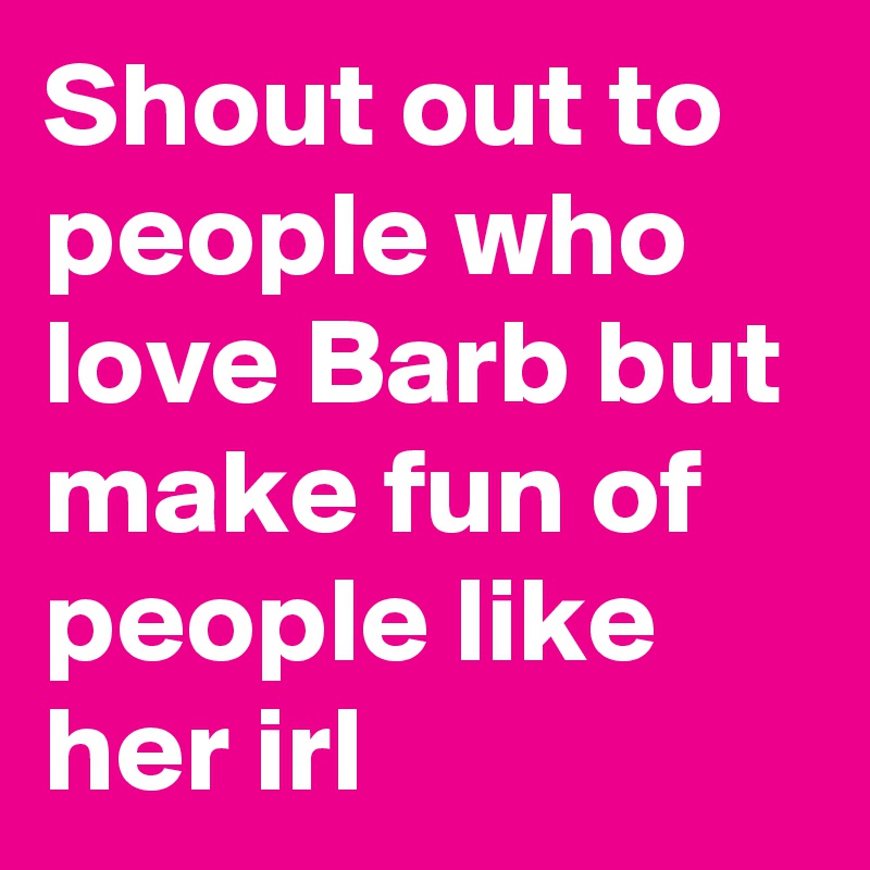 Shout out to people who love Barb but make fun of people like her irl