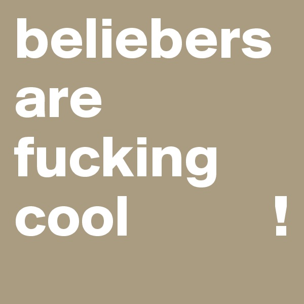 beliebers are fucking cool            !