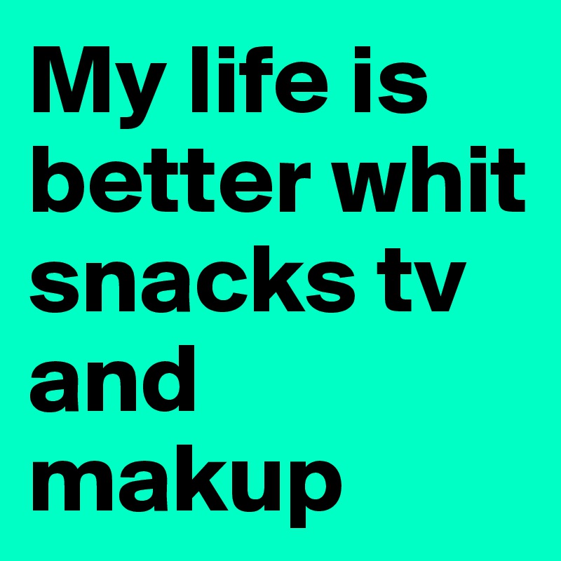 My life is better whit snacks tv and makup 