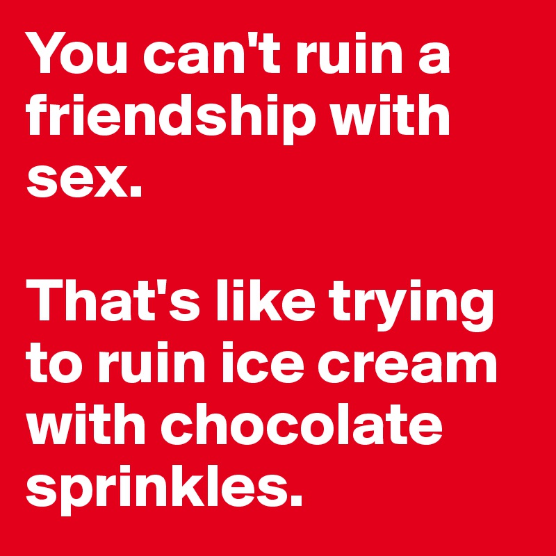 You can't ruin a friendship with sex.

That's like trying to ruin ice cream with chocolate sprinkles.