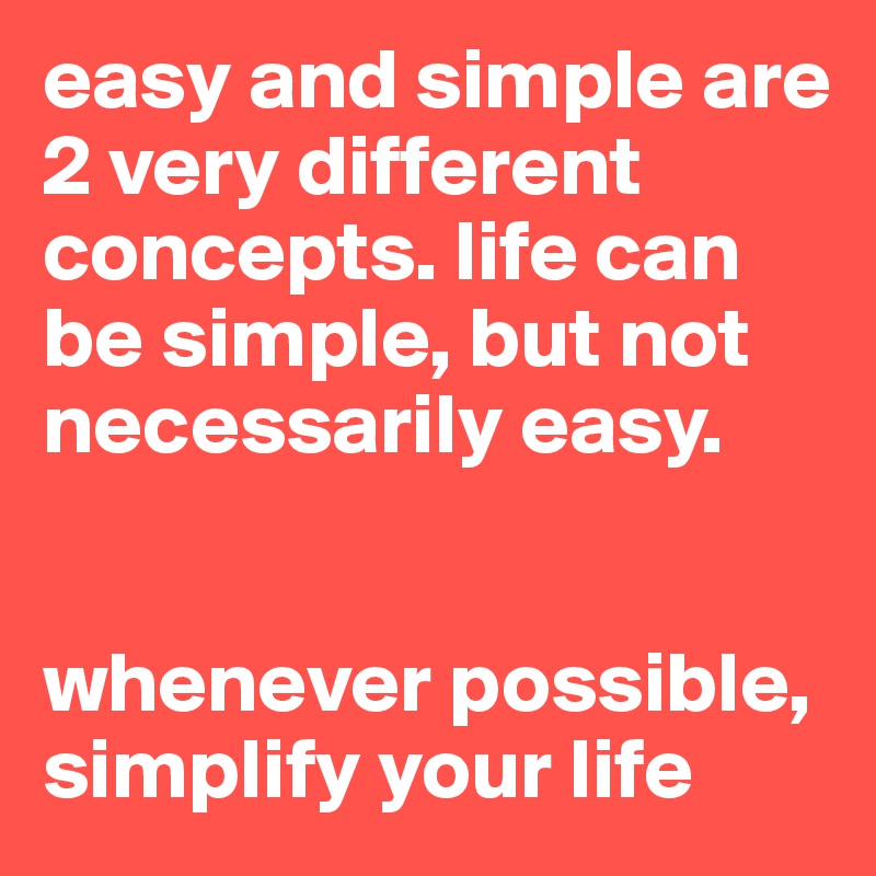 easy and simple are 2 very different concepts. life can be simple, but not necessarily easy. 


whenever possible, simplify your life 