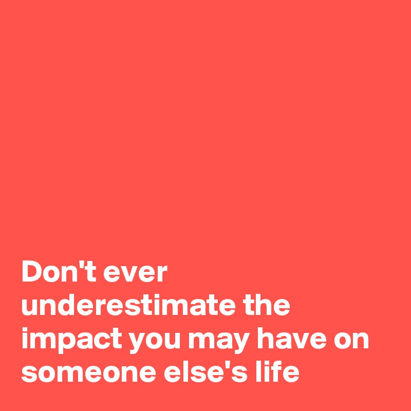 






Don't ever underestimate the impact you may have on someone else's life