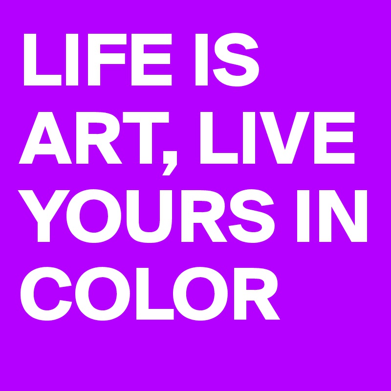 LIFE IS ART, LIVE YOURS IN COLOR 
