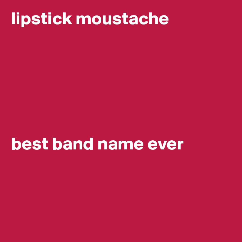 lipstick moustache






best band name ever



