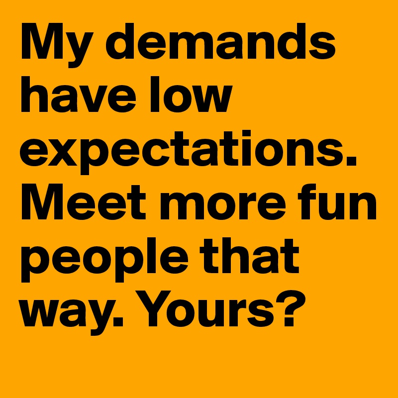 My demands have low expectations. Meet more fun people that way. Yours?