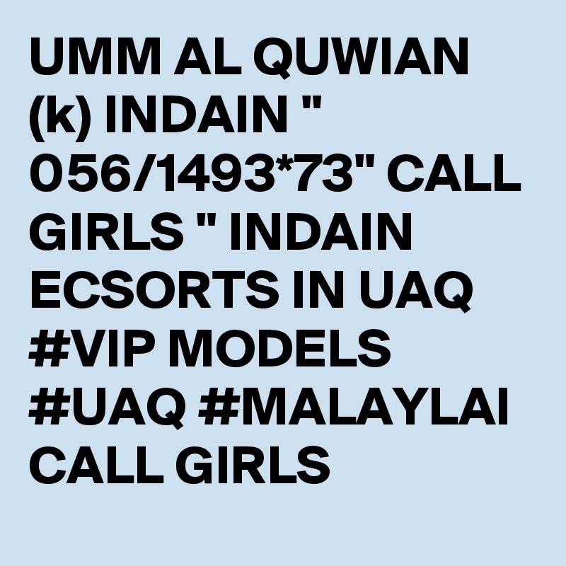 UMM AL QUWIAN (k) INDAIN " 056/1493*73" CALL GIRLS " INDAIN ECSORTS IN UAQ #VIP MODELS #UAQ #MALAYLAI CALL GIRLS 
