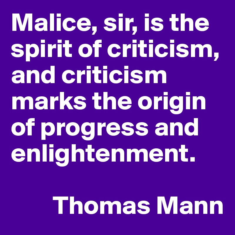 Malice, sir, is the spirit of criticism, and criticism marks the origin of progress and enlightenment. 

        Thomas Mann
