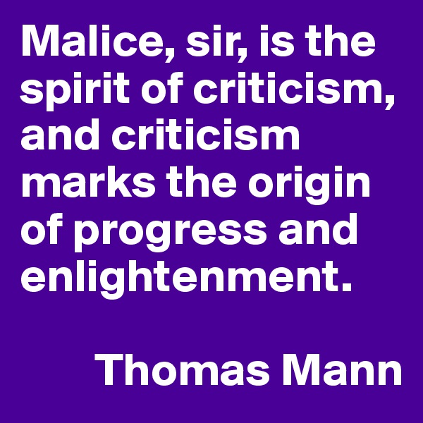 Malice, sir, is the spirit of criticism, and criticism marks the origin of progress and enlightenment. 

        Thomas Mann