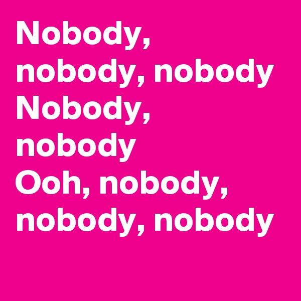 Nobody, nobody, nobody
Nobody, nobody
Ooh, nobody, nobody, nobody