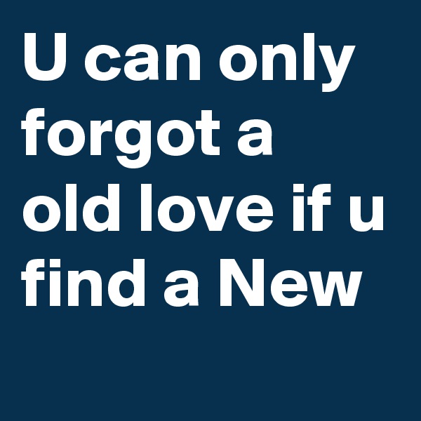 U can only forgot a old love if u find a New 