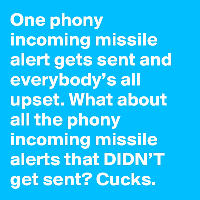 One phony incoming missile alert gets sent and everybody’s all upset. What about all the phony incoming missile alerts that DIDN’T get sent? Cucks.