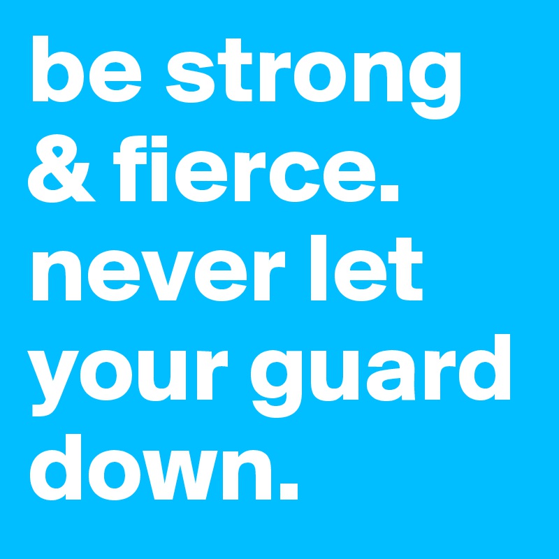 be strong & fierce. never let your guard down. 