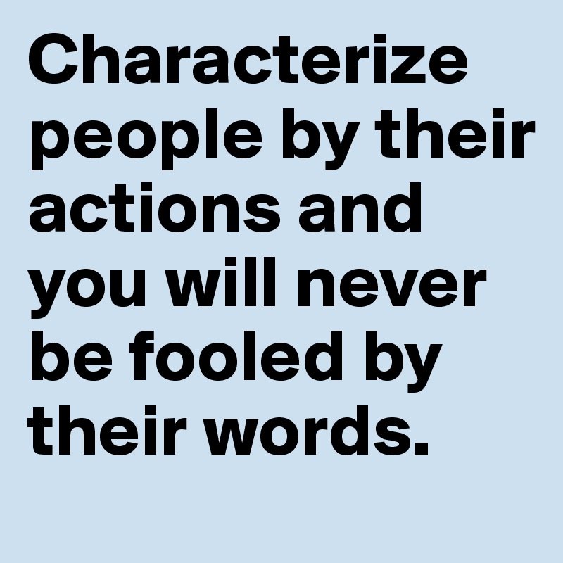 Characterize people by their actions and you will never be fooled by their words. 