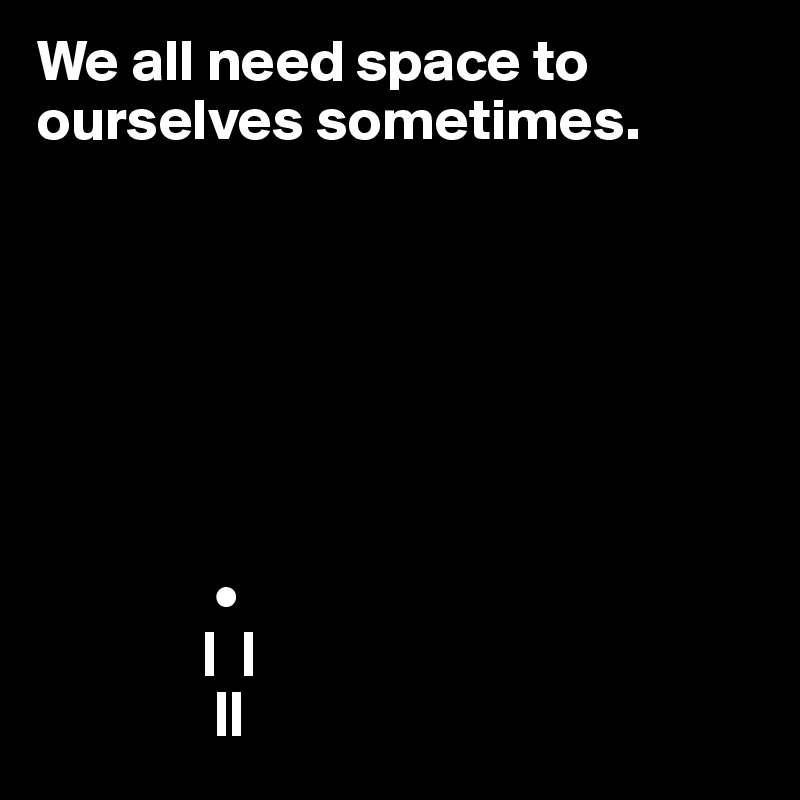 We all need space to
ourselves sometimes.






             
               •
              |  |
               ||