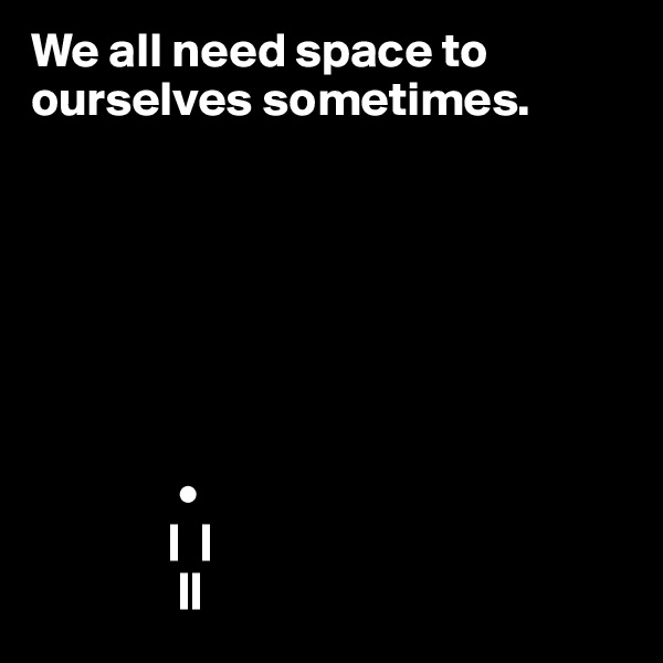 We all need space to
ourselves sometimes.






             
               •
              |  |
               ||