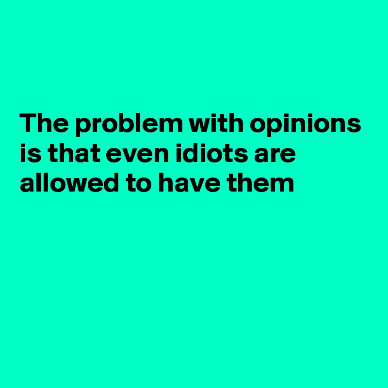 


The problem with opinions is that even idiots are allowed to have them




