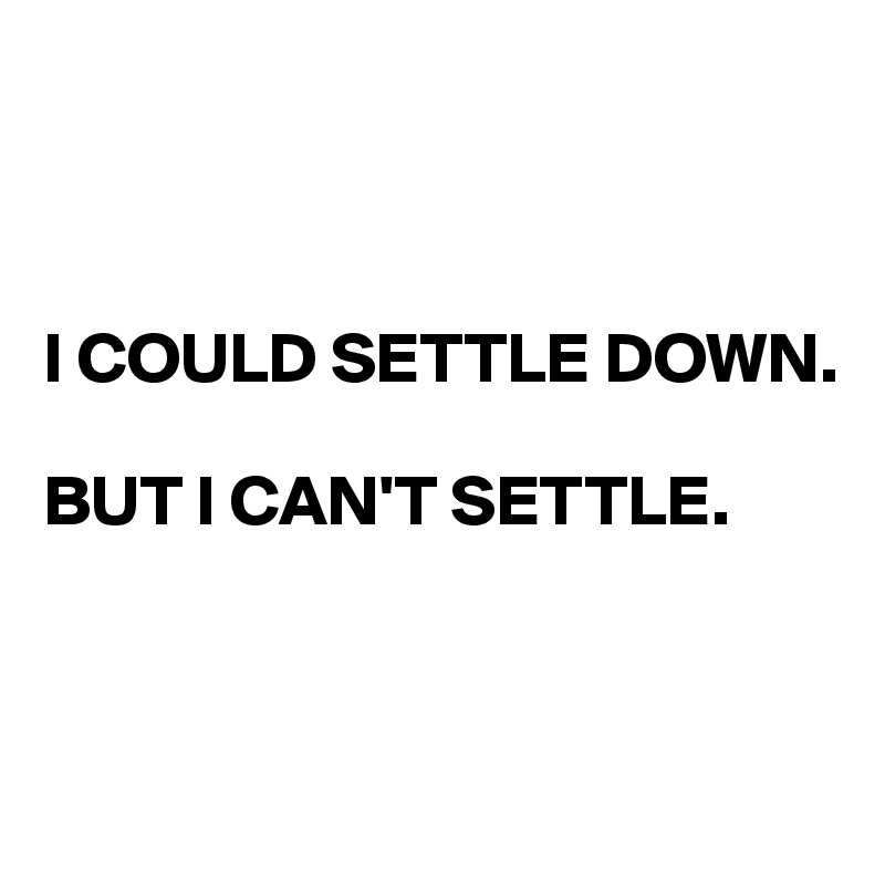 



I COULD SETTLE DOWN. 

BUT I CAN'T SETTLE.


