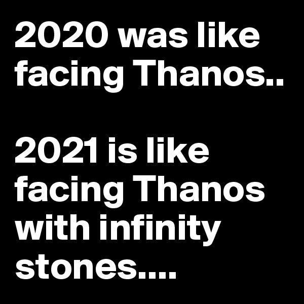 2020 was like facing Thanos..

2021 is like facing Thanos with infinity stones....