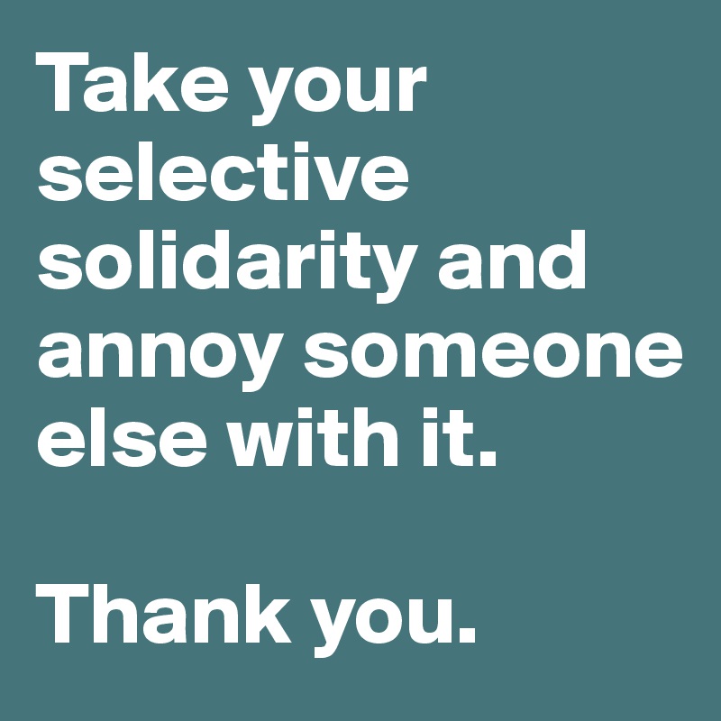 Take your selective solidarity and annoy someone else with it. 

Thank you. 