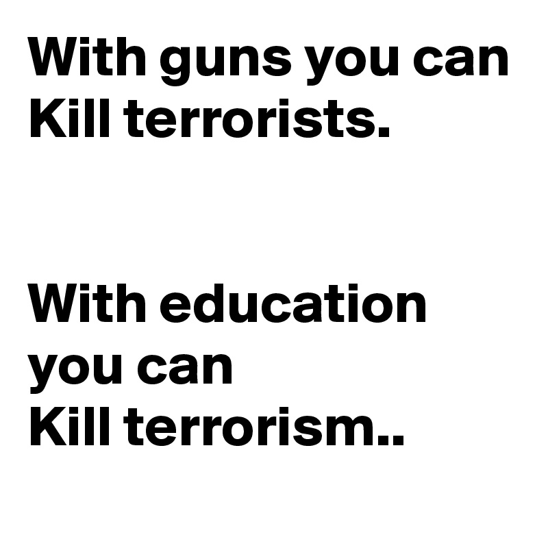 With guns you can
Kill terrorists.


With education you can
Kill terrorism..