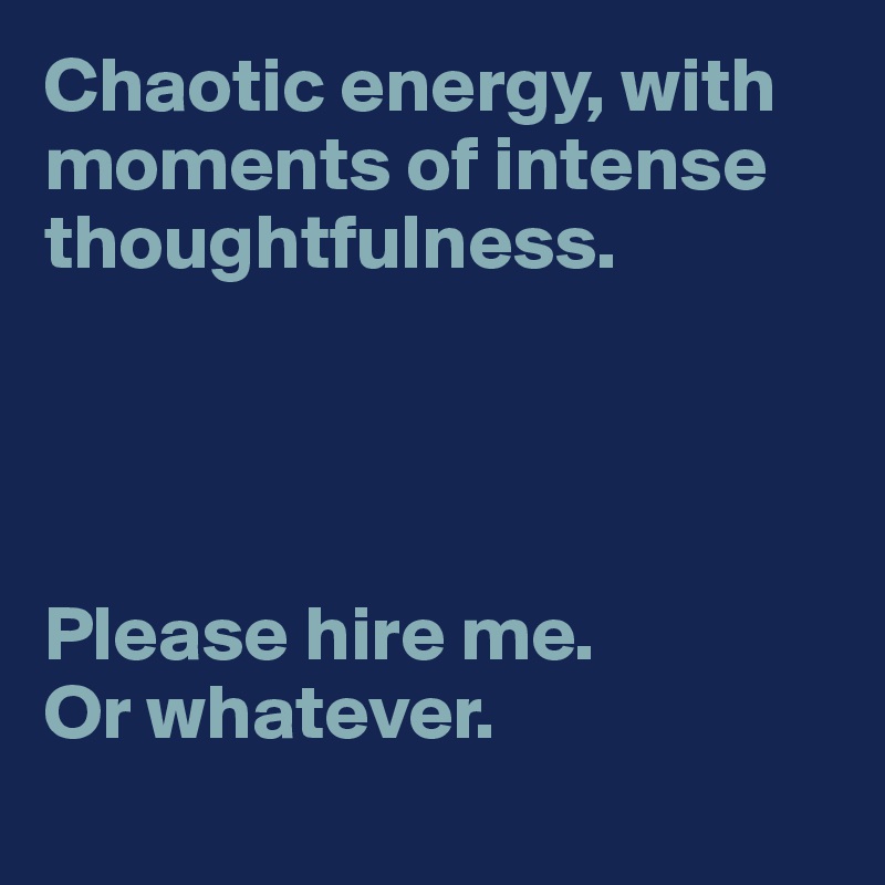 Chaotic energy, with moments of intense thoughtfulness.




Please hire me.
Or whatever. 
