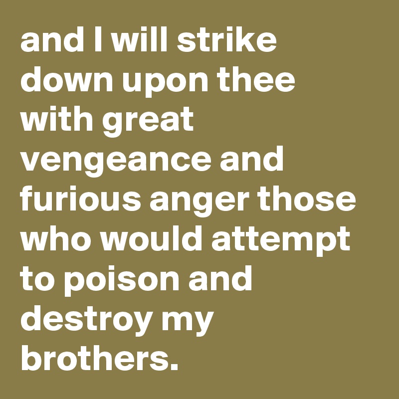 and I will strike down upon thee with great vengeance and furious anger those who would attempt to poison and destroy my brothers.