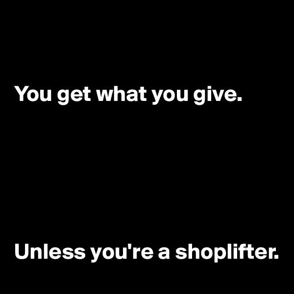 


You get what you give.






Unless you're a shoplifter.