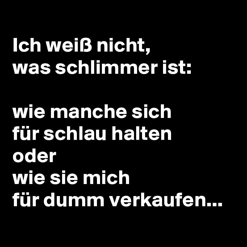 
Ich weiß nicht,
was schlimmer ist:

wie manche sich
für schlau halten
oder
wie sie mich
für dumm verkaufen...
