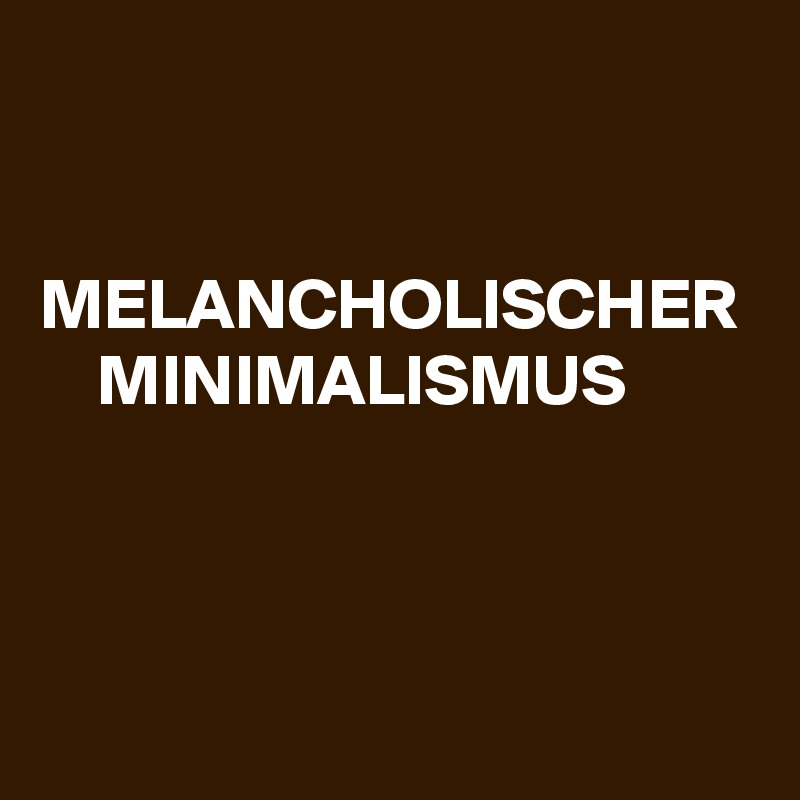 


MELANCHOLISCHER
    MINIMALISMUS