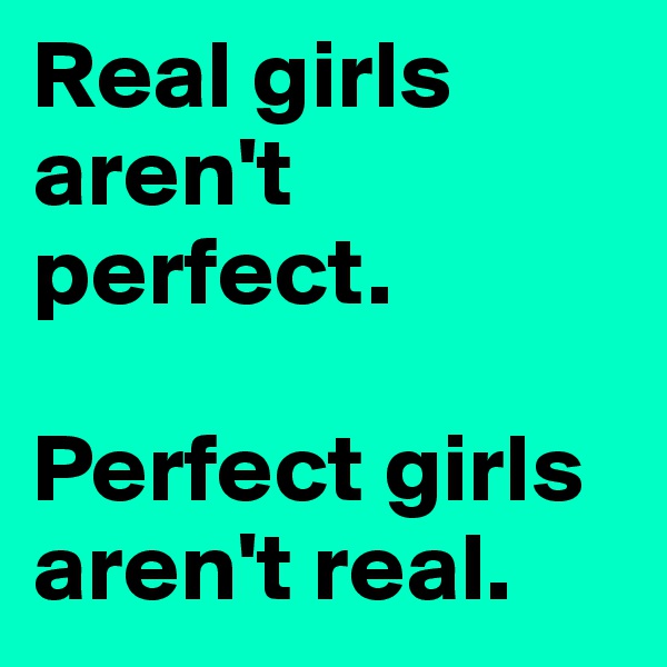Real girls aren't perfect. 

Perfect girls aren't real.