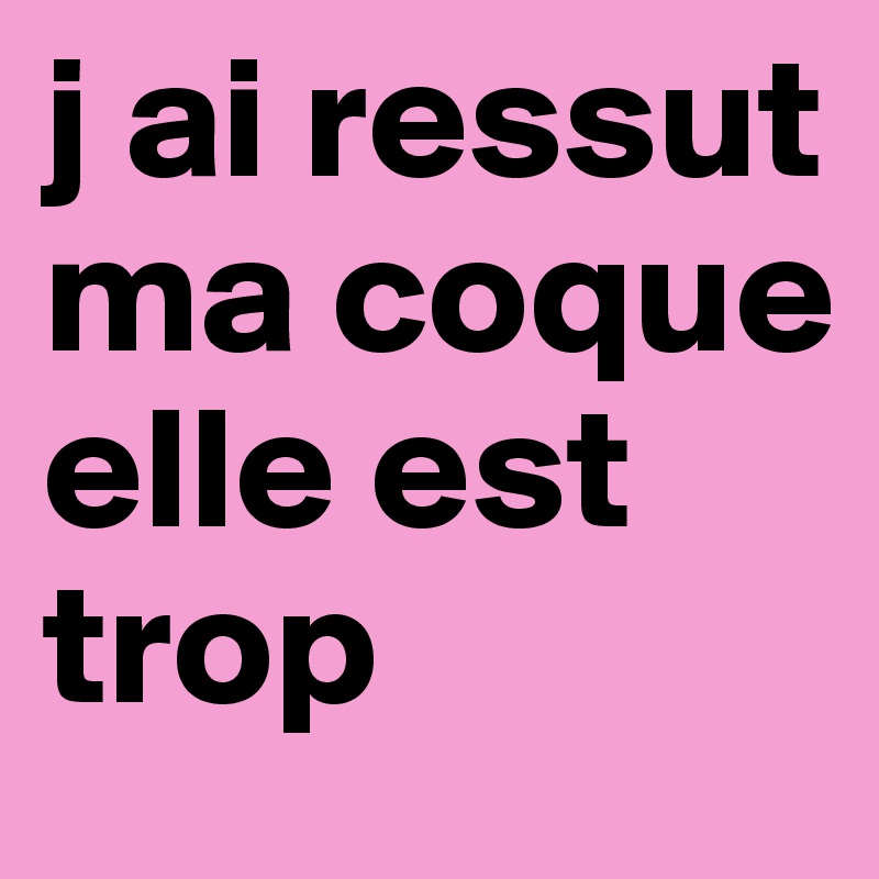 j ai ressut ma coque elle est trop 