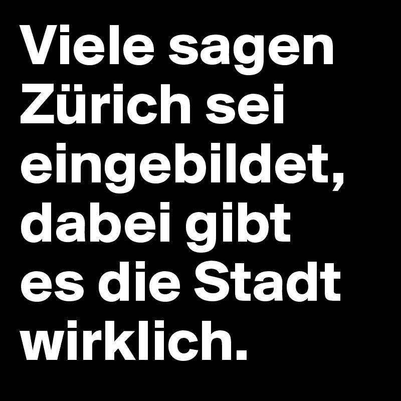 Viele sagen Zürich sei eingebildet, dabei gibt 
es die Stadt wirklich.