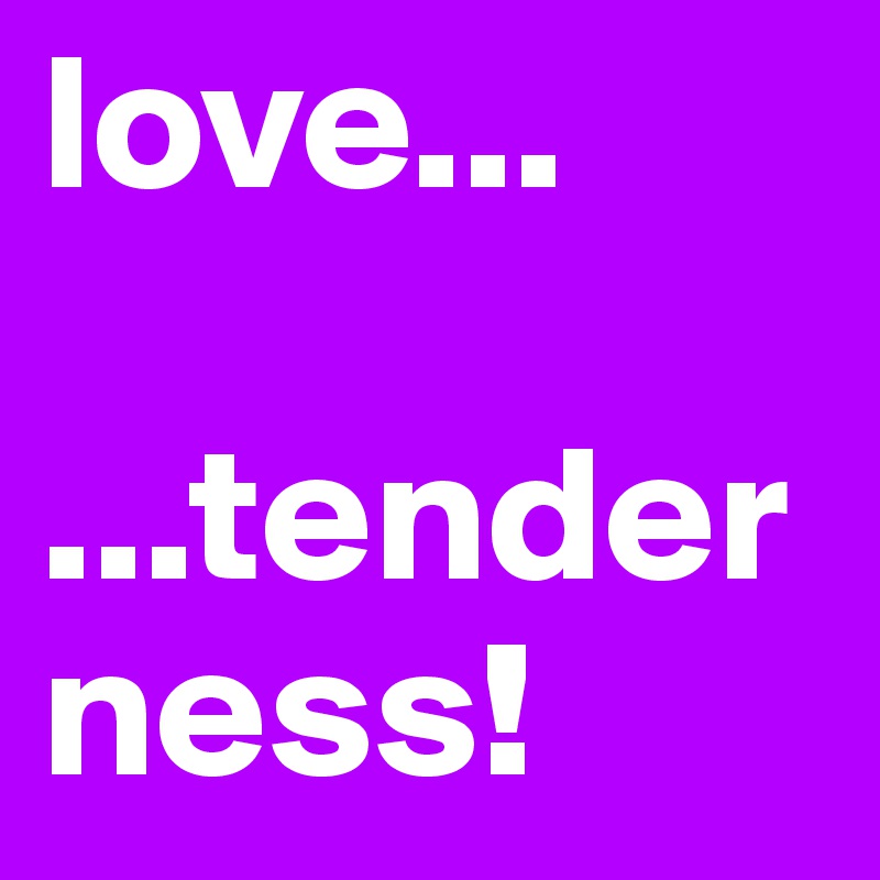 love...

...tenderness!