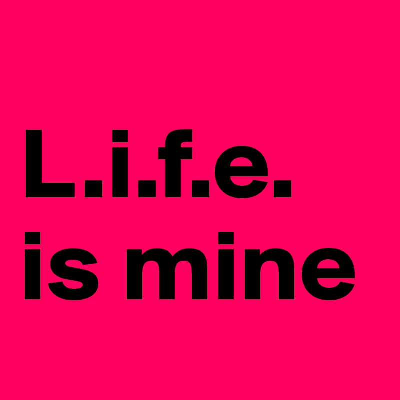 
L.i.f.e.
is mine