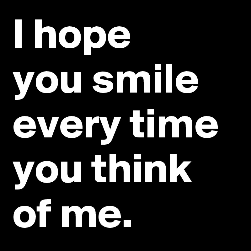 I hope 
you smile 
every time 
you think
of me.