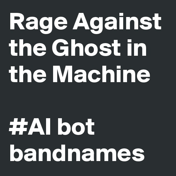Rage Against the Ghost in the Machine

#AI bot bandnames