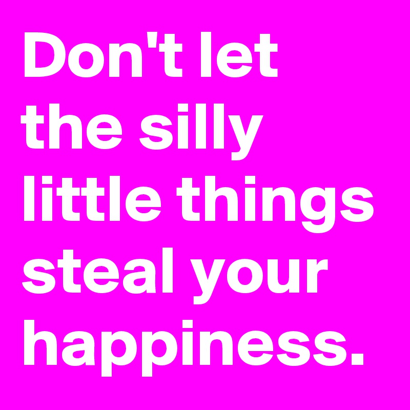 Don't let the silly little things steal your happiness.