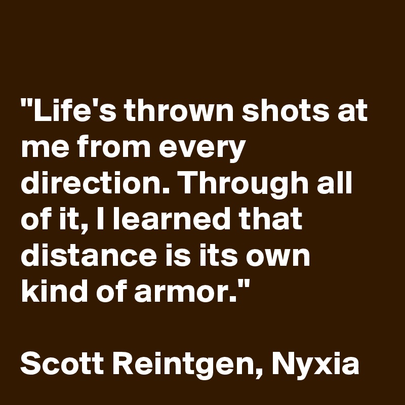 

"Life's thrown shots at me from every direction. Through all of it, I learned that distance is its own kind of armor."

Scott Reintgen, Nyxia