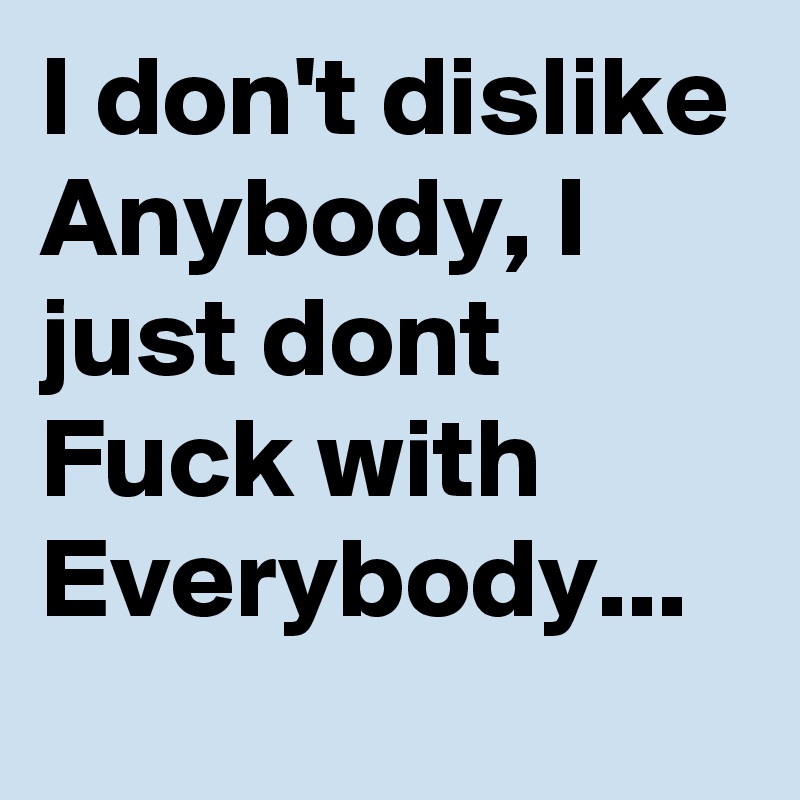 I don't dislike Anybody, I just dont Fuck with
Everybody...