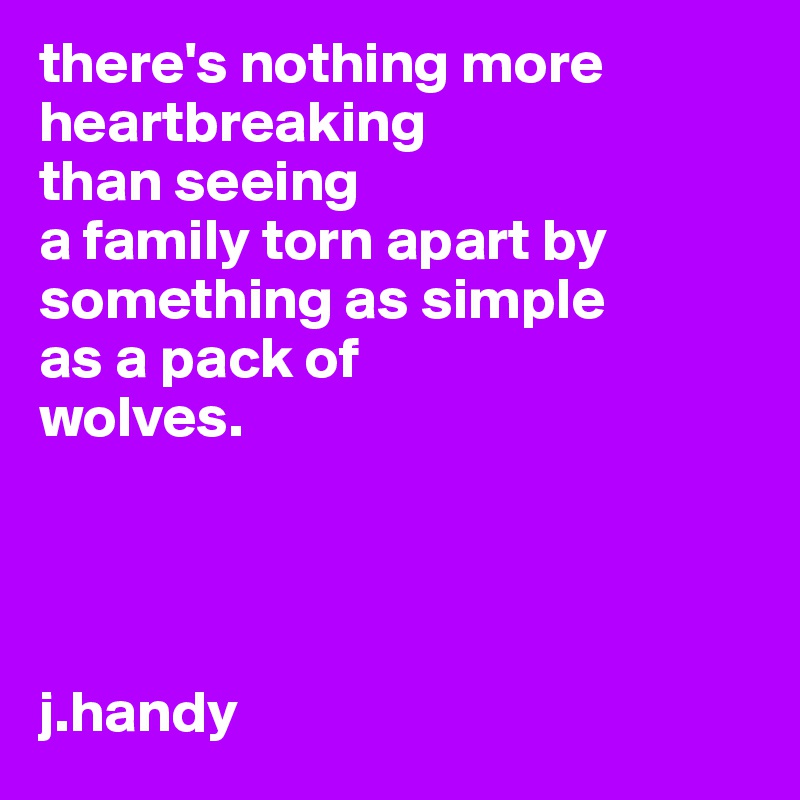 there's nothing more
heartbreaking 
than seeing  
a family torn apart by something as simple
as a pack of 
wolves.




j.handy