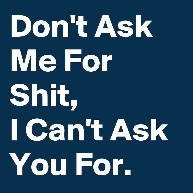 Don T Ask Me For Shit I Can T Ask You For Post By Carebear69 On Boldomatic