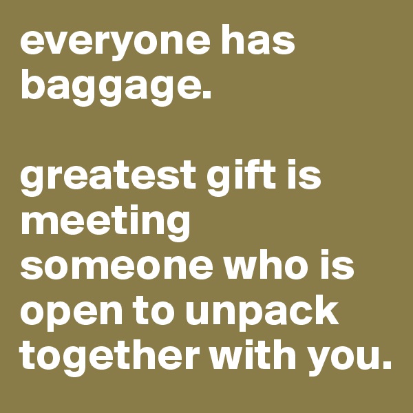 everyone has baggage.

greatest gift is
meeting someone who is open to unpack together with you.