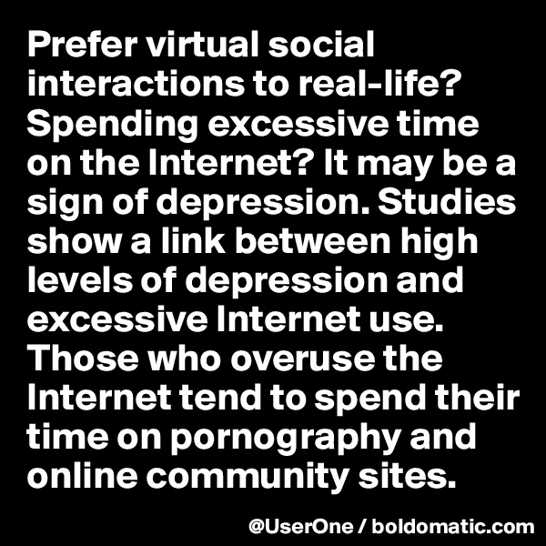 Prefer virtual social interactions to real-life? Spending excessive time on the Internet? It may be a sign of depression. Studies show a link between high levels of depression and excessive Internet use. Those who overuse the Internet tend to spend their time on pornography and online community sites.