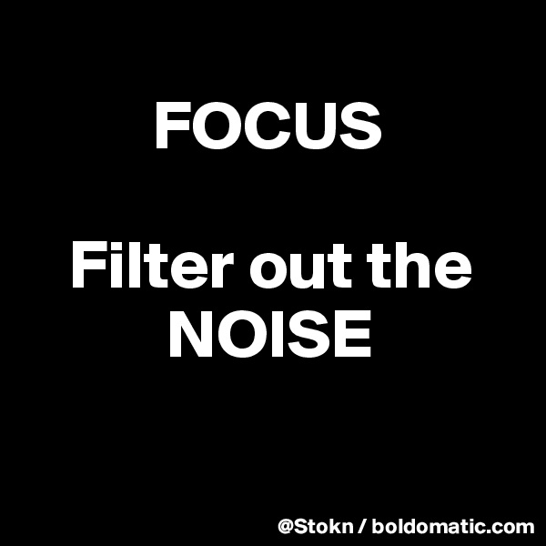       
         FOCUS

   Filter out the
          NOISE

