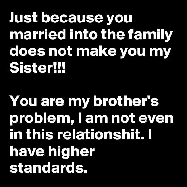 Just because you married into the family does not make you my Sister!!!

You are my brother's problem, I am not even in this relationshit. I have higher standards.