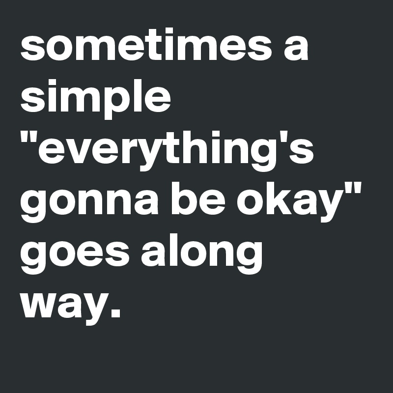 sometimes a simple
"everything's gonna be okay" 
goes along way.