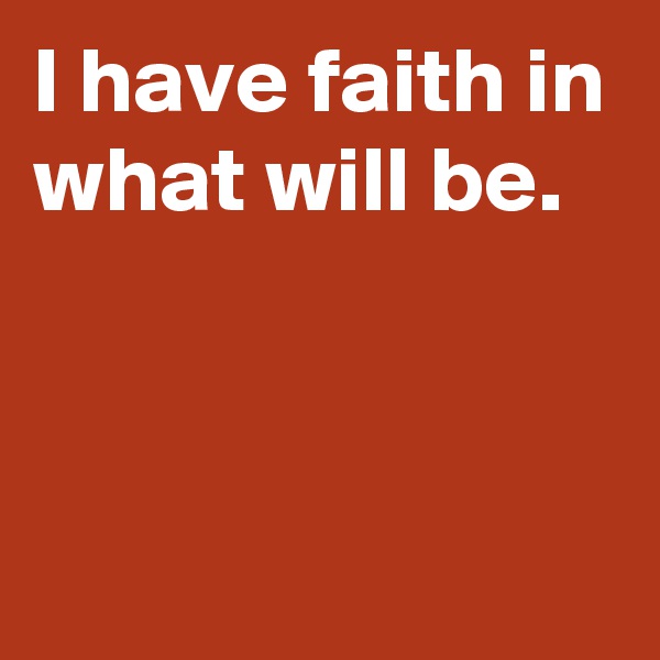 I have faith in what will be.



