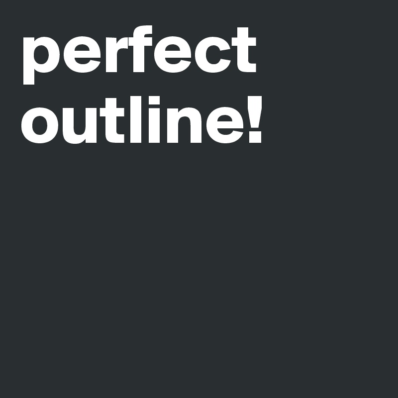 perfect outline!


